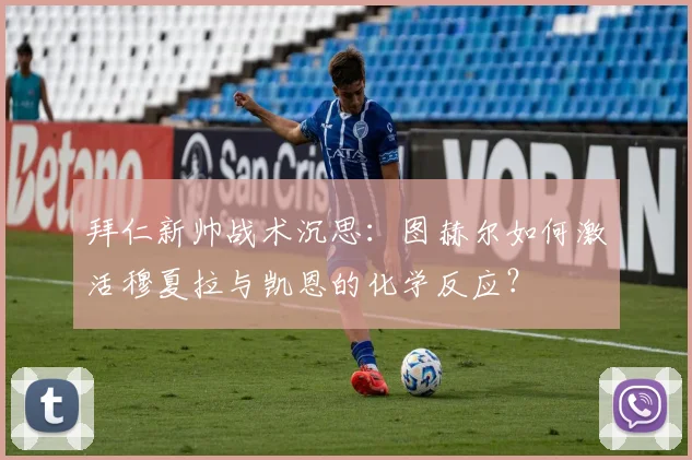 拜仁新帅战术沉思：图赫尔如何激活穆夏拉与凯恩的化学反应？