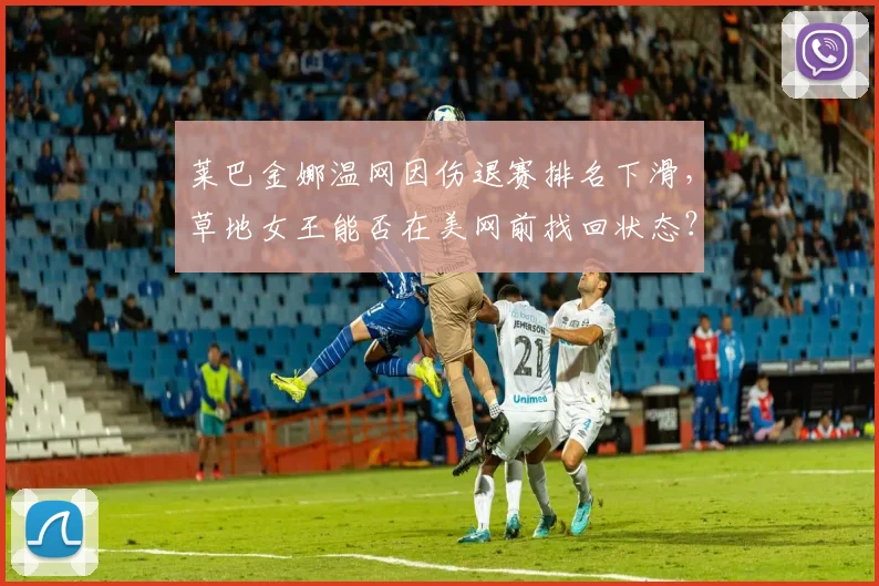 莱巴金娜温网因伤退赛排名下滑，草地女王能否在美网前找回状态？