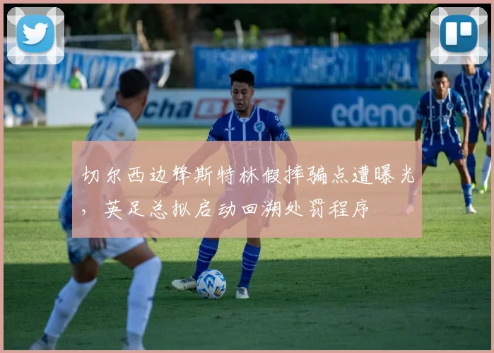 切尔西边锋斯特林假摔骗点遭曝光,英足总拟启动回溯处罚程序