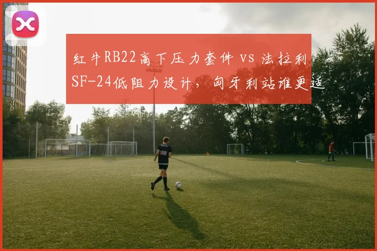 红牛RB22高下压力套件 vs 法拉利SF-24低阻力设计,匈牙利站谁更适配?