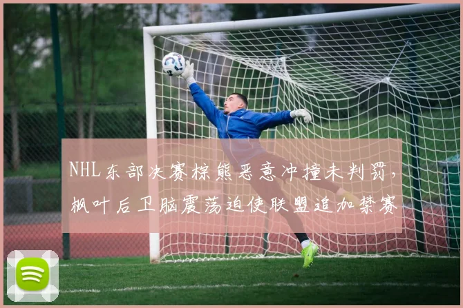NHL东部决赛棕熊恶意冲撞未判罚，枫叶后卫脑震荡迫使联盟追加禁赛两场