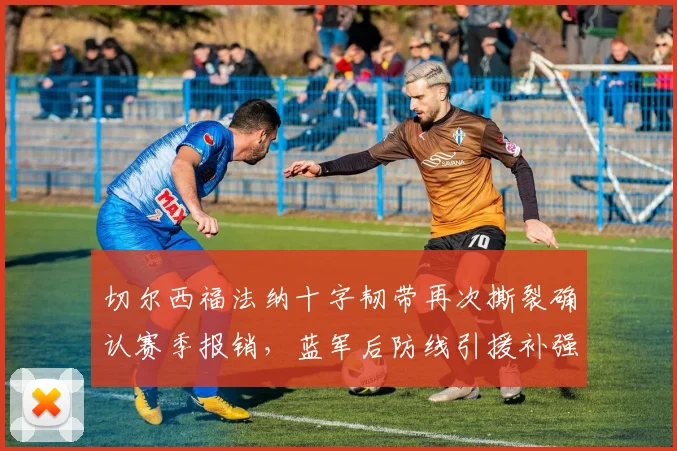 切尔西福法纳十字韧带再次撕裂确认赛季报销，蓝军后防线引援补强势在必行？