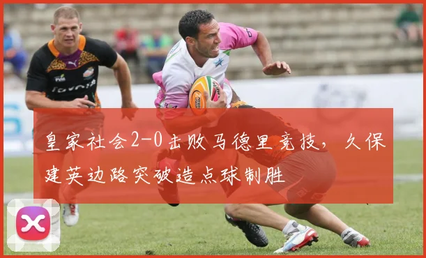 皇家社会2-0击败马德里竞技，久保建英边路突破造点球制胜