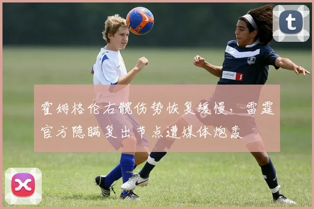 霍姆格伦右髋伤势恢复缓慢,雷霆官方隐瞒复出节点遭媒体炮轰
