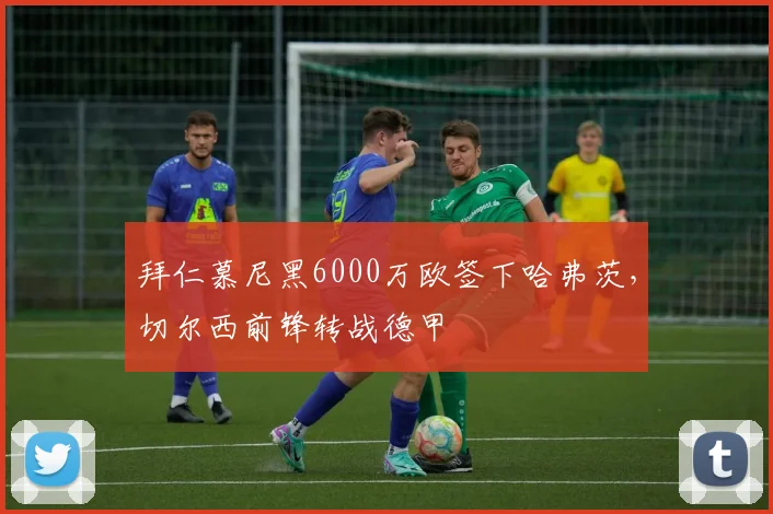 拜仁慕尼黑6000万欧签下哈弗茨,切尔西前锋转战德甲