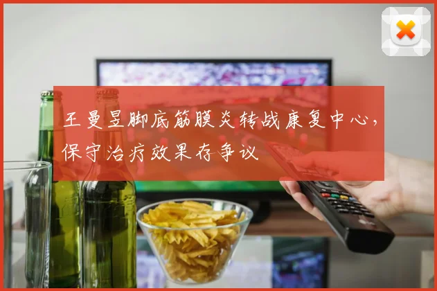 王曼昱脚底筋膜炎转战康复中心,保守治疗效果存争议