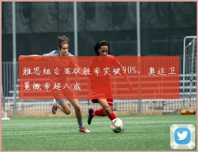 雅思组合混双胜率突破90%,奥运卫冕概率超八成