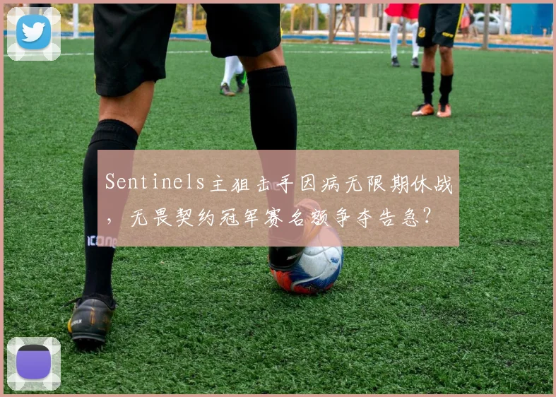 Sentinels主狙击手因病无限期休战，无畏契约冠军赛名额争夺告急？