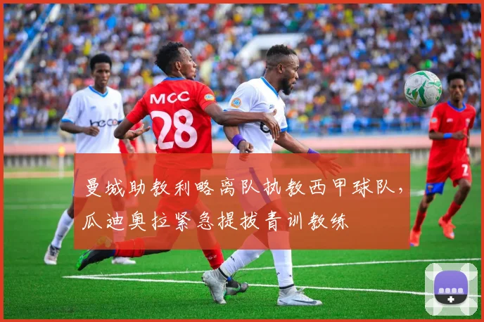 曼城助教利略离队执教西甲球队,瓜迪奥拉紧急提拔青训教练