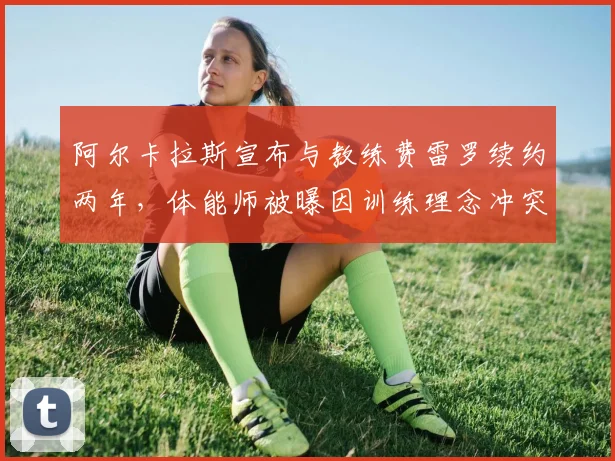 阿尔卡拉斯宣布与教练费雷罗续约两年，体能师被曝因训练理念冲突离队