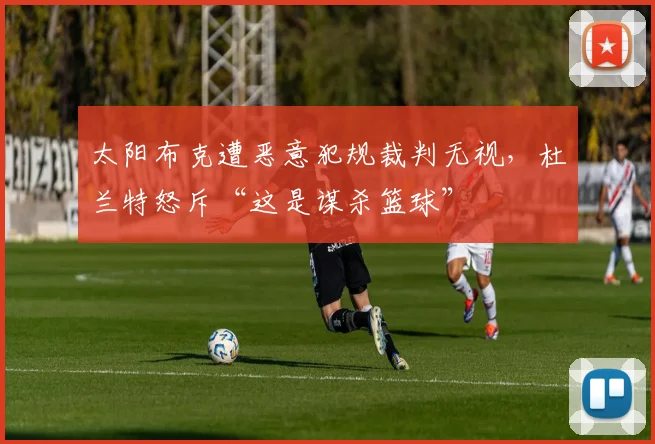 太阳布克遭恶意犯规裁判无视，杜兰特怒斥“这是谋杀篮球”